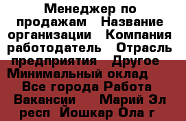 Менеджер по продажам › Название организации ­ Компания-работодатель › Отрасль предприятия ­ Другое › Минимальный оклад ­ 1 - Все города Работа » Вакансии   . Марий Эл респ.,Йошкар-Ола г.